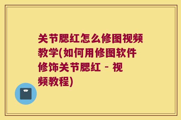 关节腮红怎么修图视频教学(如何用修图软件修饰关节腮红 - 视频教程)