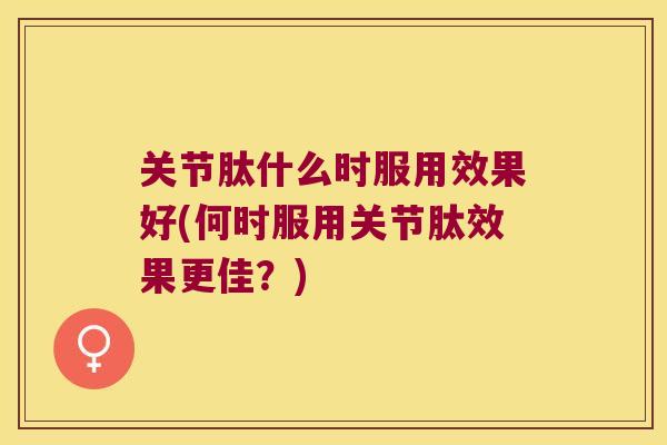 关节肽什么时服用效果好(何时服用关节肽效果更佳?)