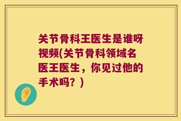 关节骨科王医生是谁呀视频(关节骨科领域名医王医生,你见过他的手术吗?) 关节骨科王医生是谁呀视频(关节骨科领域名医王医生,你见过他的手术吗?)