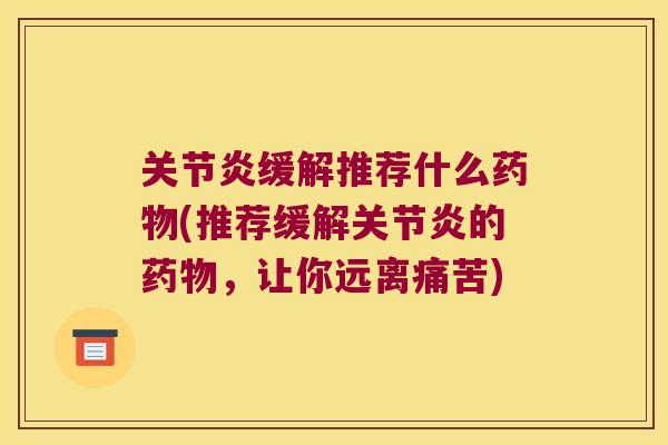 关节炎缓解推荐什么药物(推荐缓解关节炎的药物,让你远离痛苦)