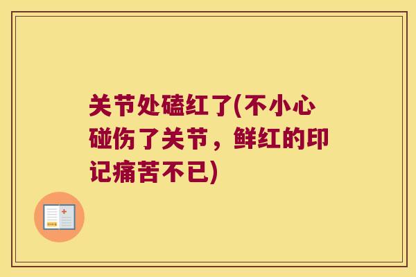 关节处磕红了(不小心碰伤了关节,鲜红的印记痛苦不已)