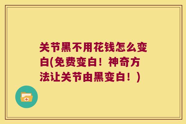 关节黑不用花钱怎么变白(免费变白!神奇方法让关节由黑变白!)