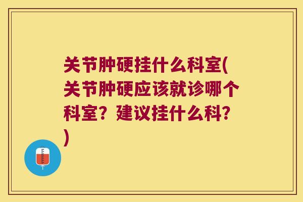 关节肿硬挂什么科室(关节肿硬应该就诊哪个科室?建议挂什么科?)