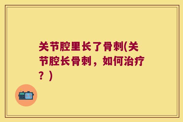 关节腔里长了骨刺(关节腔长骨刺,如何治疗?)