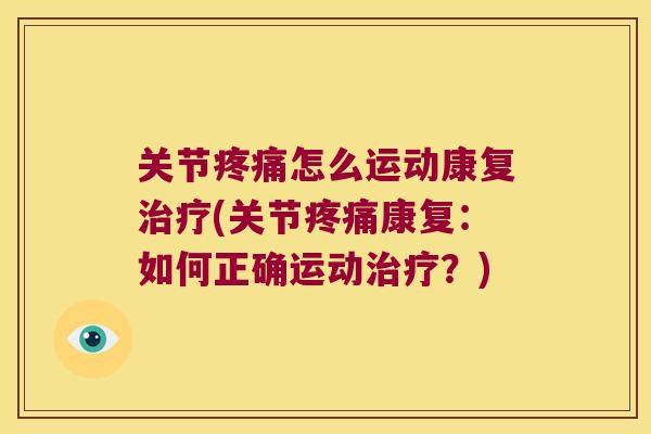 关节疼痛怎么运动康复治疗(关节疼痛康复:如何正确运动治疗?)
