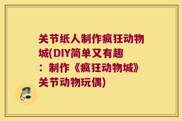关节纸人制作疯狂动物城(DIY简单又有趣:制作《疯狂动物城》关节动物玩偶)