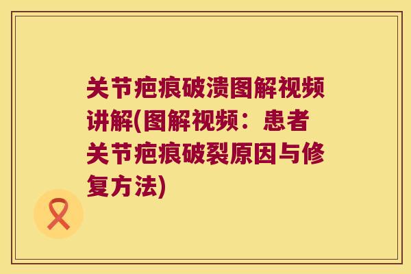 关节疤痕破溃图解视频讲解(图解视频:患者关节疤痕破裂原因与修复方法)