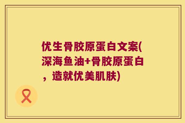 优生骨胶原蛋白文案(深海鱼油+骨胶原蛋白,造就优美肌肤)