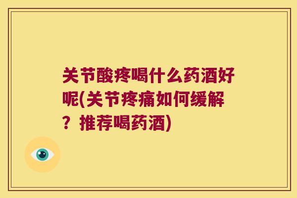 关节酸疼喝什么药酒好呢(关节疼痛如何缓解?推荐喝药酒)