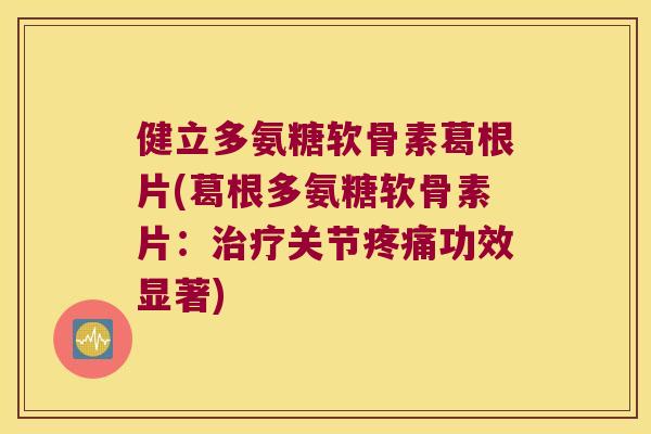 健立多氨糖软骨素葛根片(葛根多氨糖软骨素片:治疗关节疼痛功效显著)