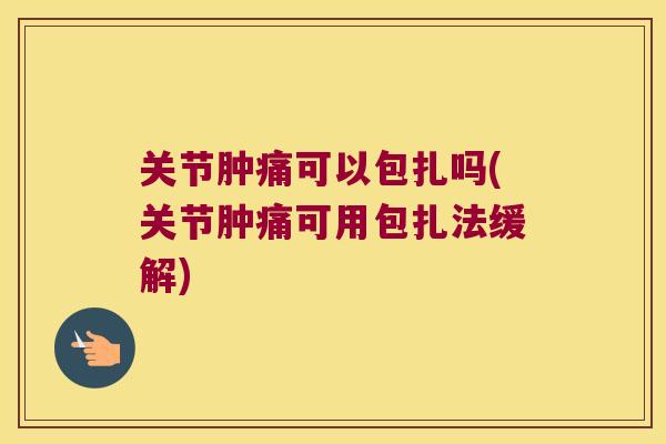 关节肿痛可以包扎吗(关节肿痛可用包扎法缓解)