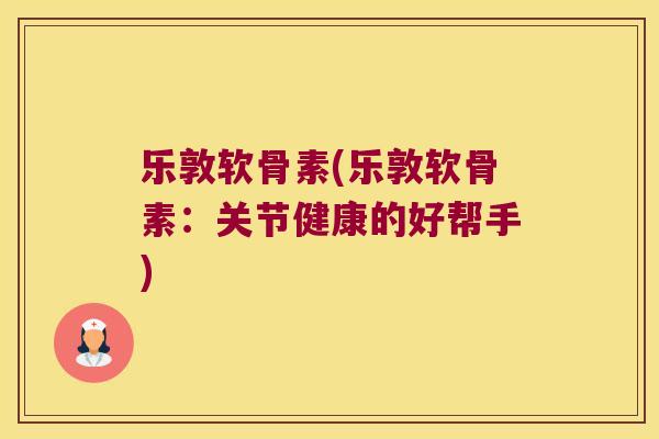 乐敦软骨素(乐敦软骨素:关节健康的好帮手)