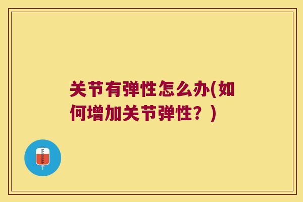 关节有弹性怎么办(如何增加关节弹性?)