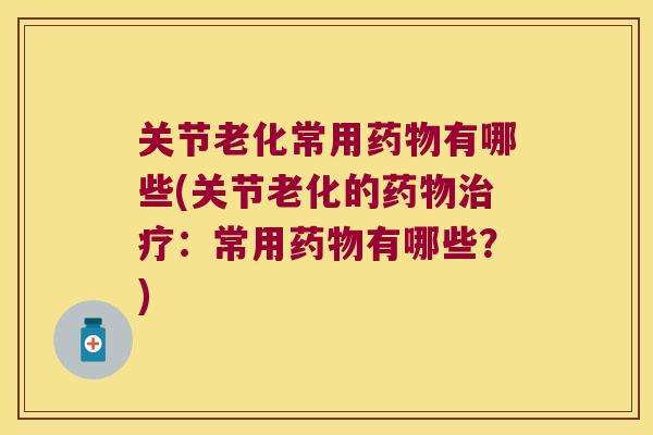 关节老化常用药物有哪些(关节老化的药物治疗:常用药物有哪些?)