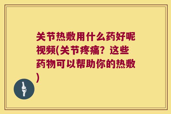 关节热敷用什么药好呢视频(关节疼痛?这些药物可以帮助你的热敷)