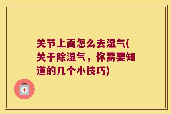 关节上面怎么去湿气(关于除湿气,你需要知道的几个小技巧)