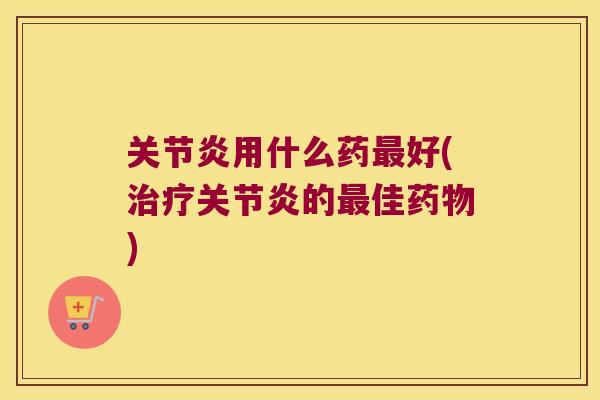 关节炎用什么药最好(治疗关节炎的最佳药物)