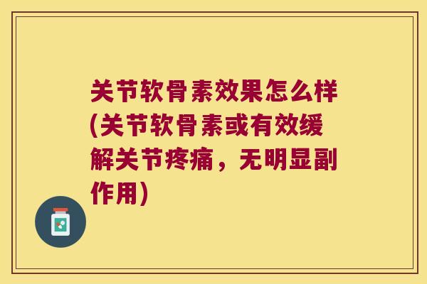 关节软骨素效果怎么样(关节软骨素或有效缓解关节疼痛,无明显副作用)