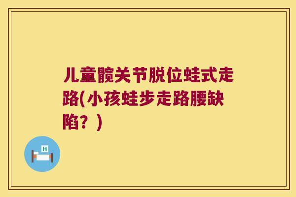 儿童髋关节脱位蛙式走路(小孩蛙步走路腰缺陷?)