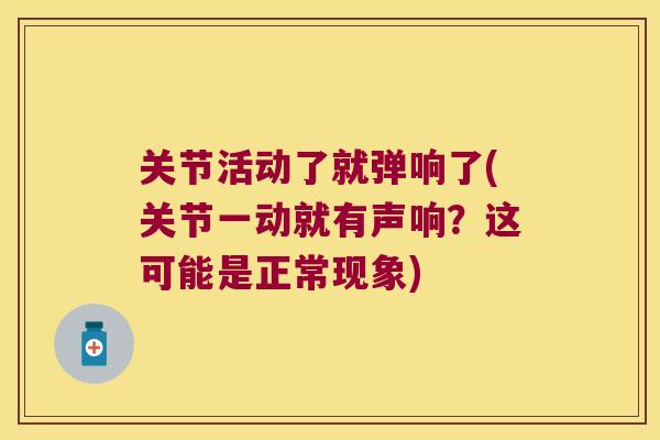 关节活动了就弹响了(关节一动就有声响?这可能是正常现象)