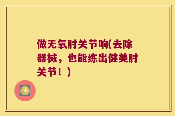 做无氧肘关节响(去除器械,也能练出健美肘关节!)