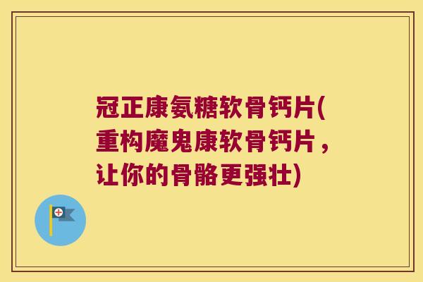 冠正康氨糖软骨钙片(重构魔鬼康软骨钙片,让你的骨骼更强壮)