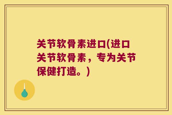 关节软骨素进口(进口关节软骨素,专为关节保健打造。)