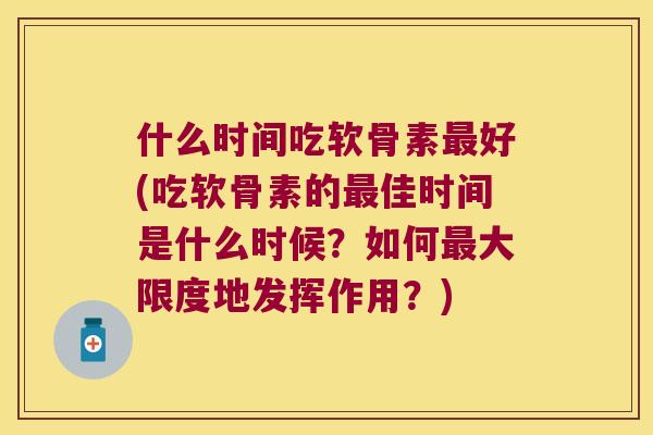 什么时间吃软骨素最好(吃软骨素的最佳时间是什么时候?如何最大限度地发挥作用?)