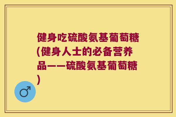 健身吃硫酸氨基葡萄糖(健身人士的必备营养品——硫酸氨基葡萄糖)