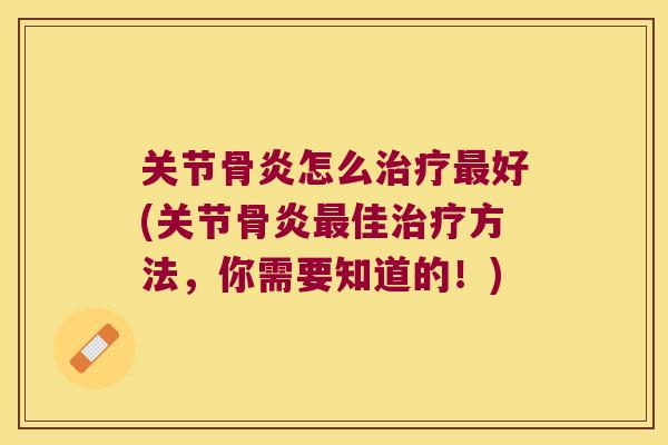 关节骨炎怎么治疗最好(关节骨炎最佳治疗方法,你需要知道的!)