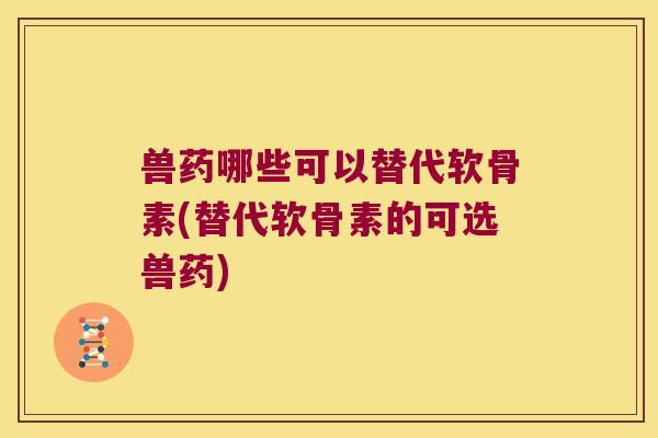 兽药哪些可以替代软骨素(替代软骨素的可选兽药)