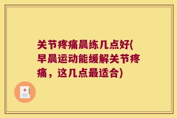 关节疼痛晨练几点好(早晨运动能缓解关节疼痛,这几点最适合)