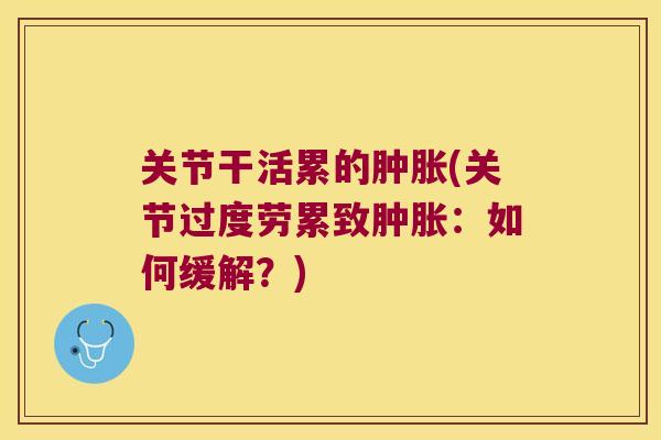 关节干活累的(关节过度劳累致:如何缓解?) 关节干活累的(关节过度劳累致:如何缓解?)