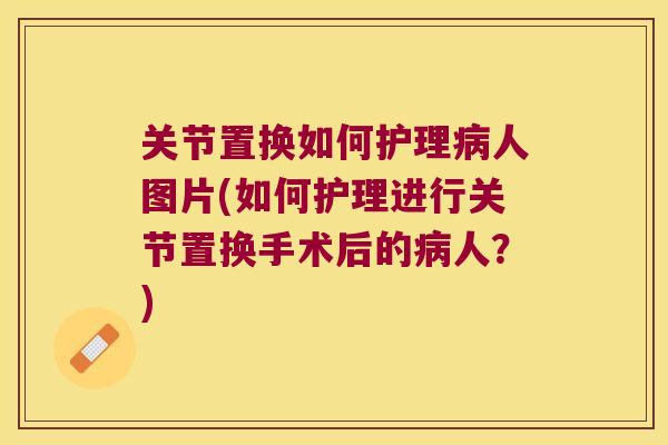 关节置换如何护理病人图片(如何护理进行关节置换手术后的病人?)
