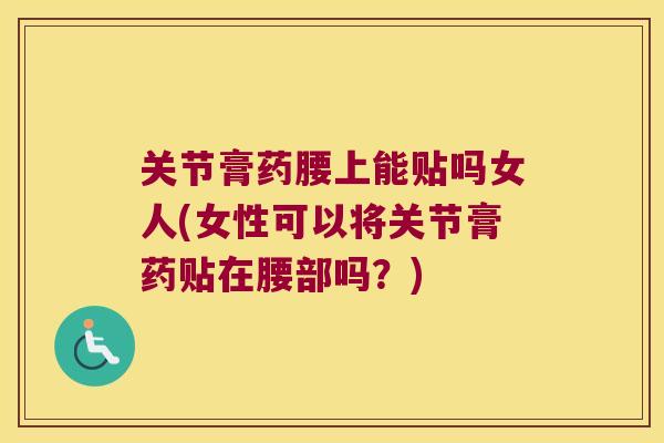 关节膏药腰上能贴吗女人(女性可以将关节膏药贴在腰部吗?)