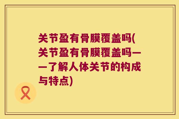 关节盈有骨膜覆盖吗(关节盈有骨膜覆盖吗——了解人体关节的构成与特点)