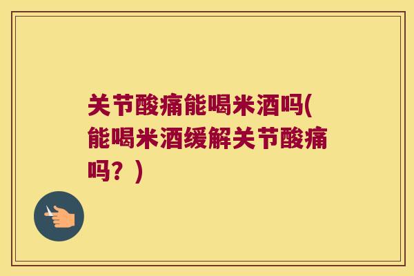 关节酸痛能喝米酒吗(能喝米酒缓解关节酸痛吗?)