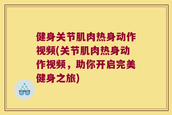健身关节肌肉热身动作视频(关节肌肉热身动作视频,助你开启完美健身之旅)