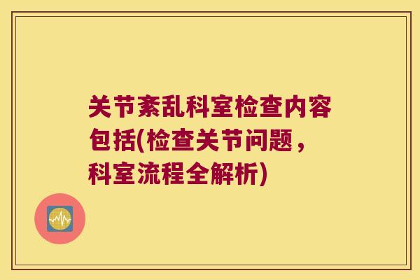 关节紊乱科室检查内容包括(检查关节问题,科室流程全解析)