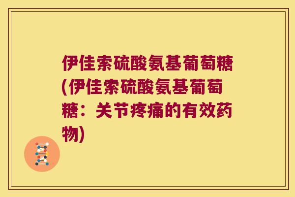 伊佳索硫酸氨基葡萄糖(伊佳索硫酸氨基葡萄糖:关节疼痛的有效药物)