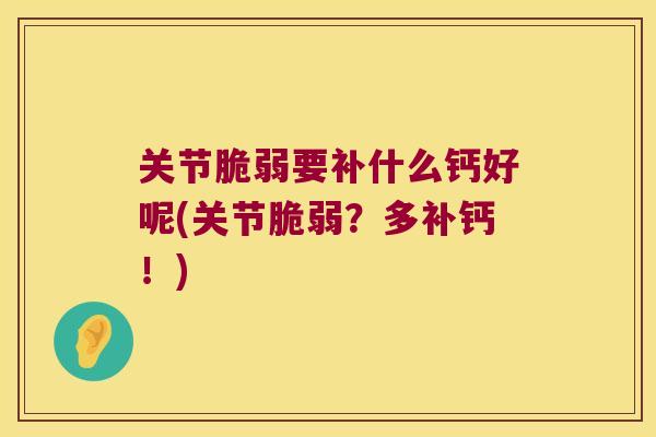 关节脆弱要补什么钙好呢(关节脆弱?多补钙!)