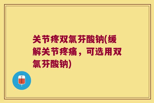 关节疼双氯芬酸钠(缓解关节疼痛,可选用双氯芬酸钠)