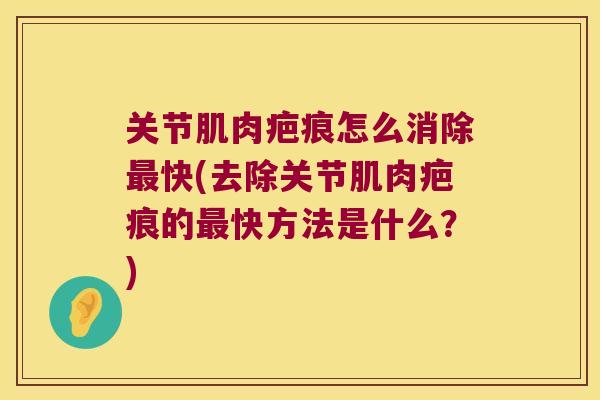 关节肌肉疤痕怎么消除最快(去除关节肌肉疤痕的最快方法是什么?)