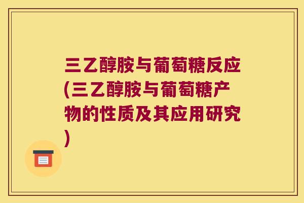 三乙醇胺与葡萄糖反应(三乙醇胺与葡萄糖产物的性质及其应用研究)