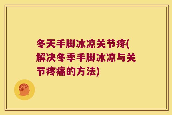 冬天手脚冰凉关节疼(解决冬季手脚冰凉与关节疼痛的方法)