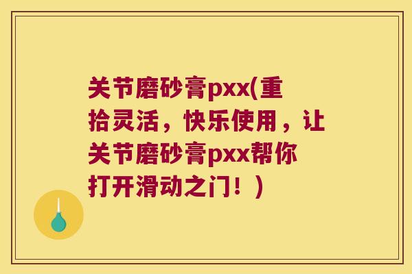 关节磨砂膏pxx(重拾灵活,快乐使用,让关节磨砂膏pxx帮你打开滑动之门!)