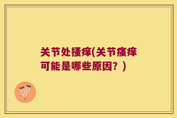关节处搔痒(关节瘙痒可能是哪些原因?)