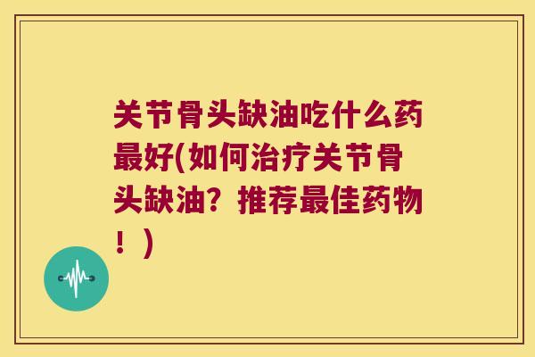 关节骨头缺油吃什么药最好(如何治疗关节骨头缺油?推荐最佳药物!)