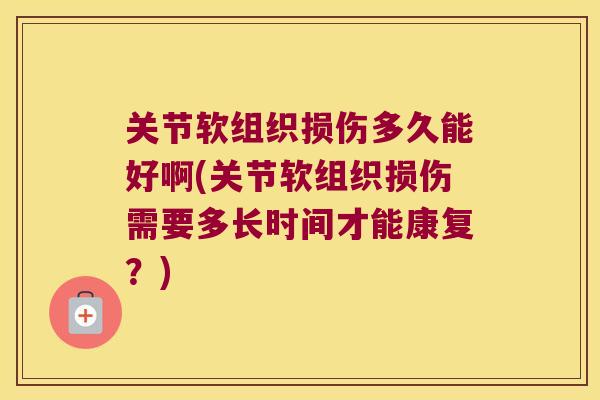 关节软组织损伤多久能好啊(关节软组织损伤需要多长时间才能康复?)