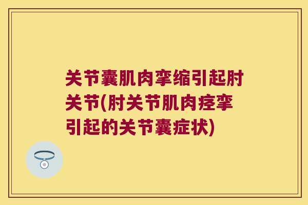 关节囊肌肉挛缩引起肘关节(肘关节肌肉痉挛引起的关节囊症状)